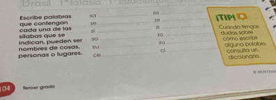 Brasil 
que contengan Escribe palabras sa__ 20 _ _TIPQ
20
50
7
cada una de las __Cuando léngas
20
indican, pueden ser sílabas que se 50 _ u d sobe
23
personas o lugares. nombres de cosas. su ___cì_ _cômo escribir alguna palatra 
consulta un diccionario 
ce 
G MONTN
104 Tercer grado