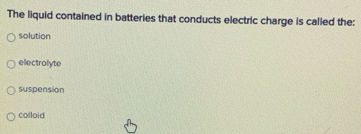 The liquid contained in batteries that conducts electric charge is called the:
solution
electrolyte
suspension
colloid