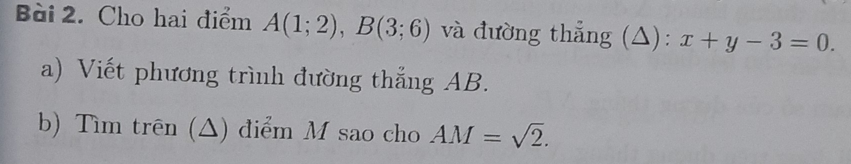 Cho hai điểm A(1;2), B(3;6) và đường thẳng (△): x+y-3=0. 
a) Viết phương trình đường thẳng AB. 
b) Tìm trên (Δ) điểm M sao cho AM=sqrt(2).