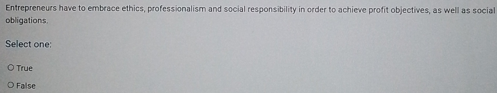 Entrepreneurs have to embrace ethics, professionalism and social responsibility in order to achieve profit objectives, as well as social
obligations.
Select one:
True
False