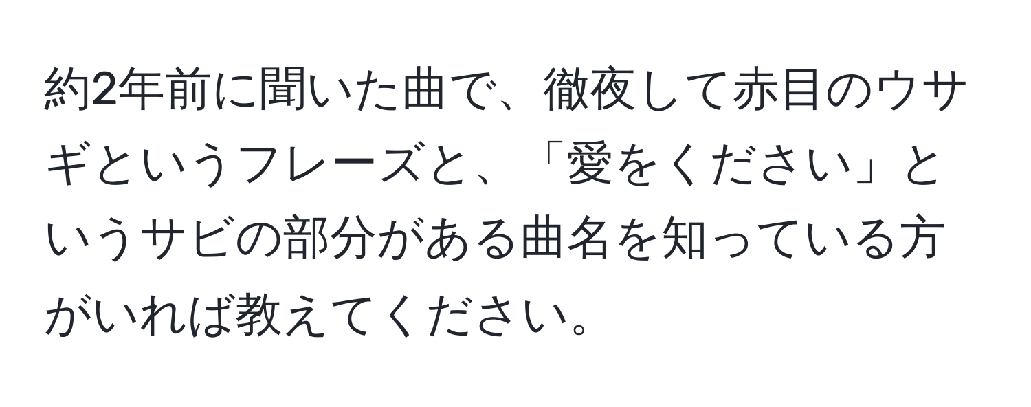 約2年前に聞いた曲で、徹夜して赤目のウサギというフレーズと、「愛をください」というサビの部分がある曲名を知っている方がいれば教えてください。