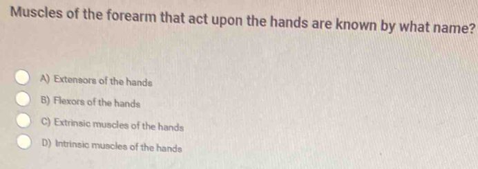 Muscles of the forearm that act upon the hands are known by what name?
A) Extensors of the hands
B) Flexors of the hands
C) Extrinsic muscles of the hands
D) Intrinsic muscles of the hands