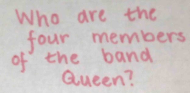 Who are the 
four members 
of the band 
Queen?