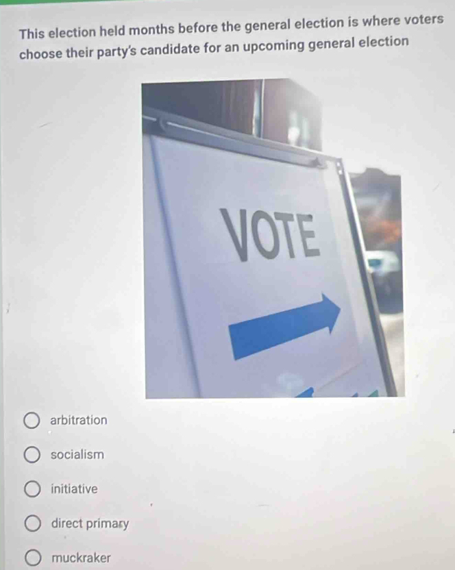 This election held months before the general election is where voters
choose their party's candidate for an upcoming general election
arbitration
socialism
initiative
direct primary
muckraker