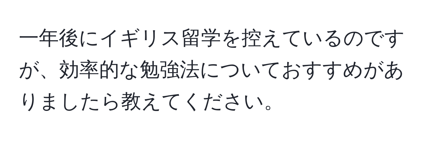 一年後にイギリス留学を控えているのですが、効率的な勉強法についておすすめがありましたら教えてください。