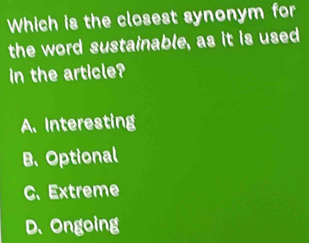 Which is the closest synonym for
the word sustainable, as it is used
in the article?
A. Interesting
B、 Optional
C. Extreme
D. Ongoing