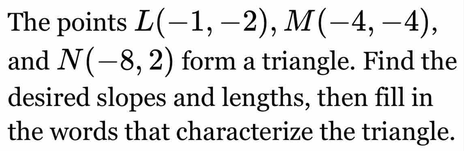 The points L(-1,-2), M(-4,-4), 
and N(-8,2) form a triangle. Find the 
desired slopes and lengths, then fill in 
the words that characterize the triangle.