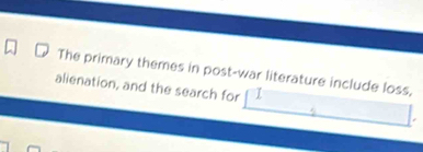 The primary themes in post-war literature include loss, 
alienation, and the search for I