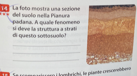 La foto mostra una sezione 
*** del suolo nella Pianura 
padana. A quale fenomeno 
si deve la struttura a strati 
di questo sottosuolo? 
_ 
_ 
_ 
* Bº Se scompariççero i lombrichi, le piante crescerebbero