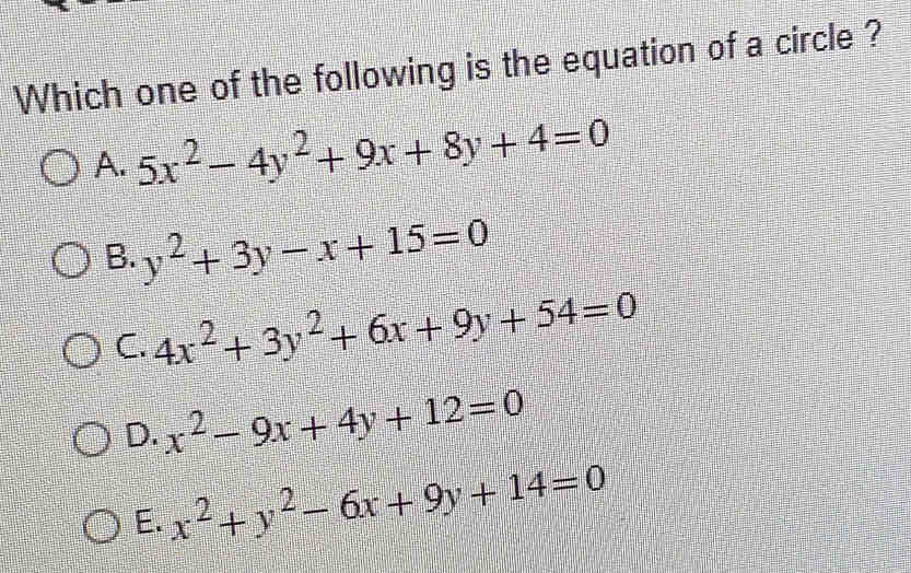 Which one of the following is the equation of a circle ?
A. 5x^2-4y^2+9x+8y+4=0
B. y^2+3y-x+15=0
C. 4x^2+3y^2+6x+9y+54=0
D. x^2-9x+4y+12=0
E. x^2+y^2-6x+9y+14=0