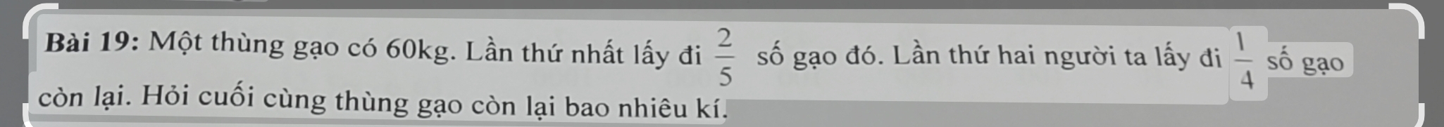 Một thùng gạo có 60kg. Lần thứ nhất lấy đi  2/5  số gạo đó. Lần thứ hai người ta lấy đi  1/4  số gạo 
còn lại. Hỏi cuối cùng thùng gạo còn lại bao nhiêu kí.