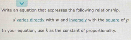 Write an equation that expresses the following relationship.
d varies directly with w and inversely with the square of p
In your equation, use k as the constant of proportionality.