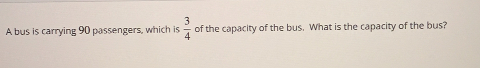 A bus is carrying 90 passengers, which is  3/4  of the capacity of the bus. What is the capacity of the bus?