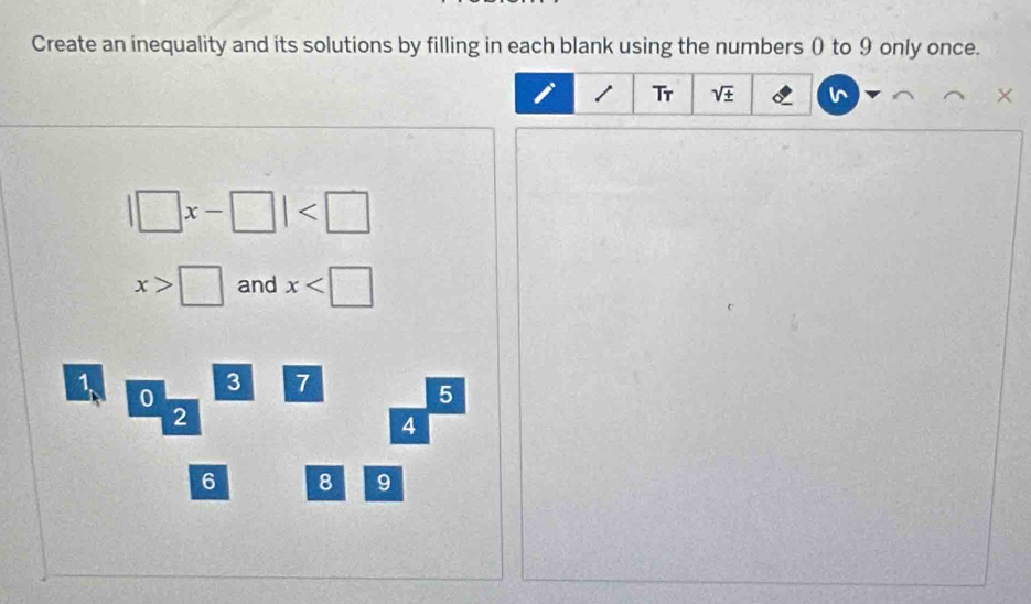 Create an inequality and its solutions by filling in each blank using the numbers 0 to 9 only once.
1 Tr sqrt(± ) 6
|□ x-□ |
x>□ and x
1
0
3 7
5
2
4
6 8 9