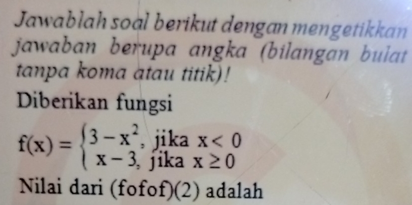 Jawablah soal berikut dengan mengetikkan 
jawaban berupa angka (bilangan bulat 
tanpa koma atau titik)! 
Diberikan fungsi
f(x)=beginarrayl 3-x^2,jikax<0 x-3,jikax≥ 0endarray.
Nilai dari (fofof)(2) adalah