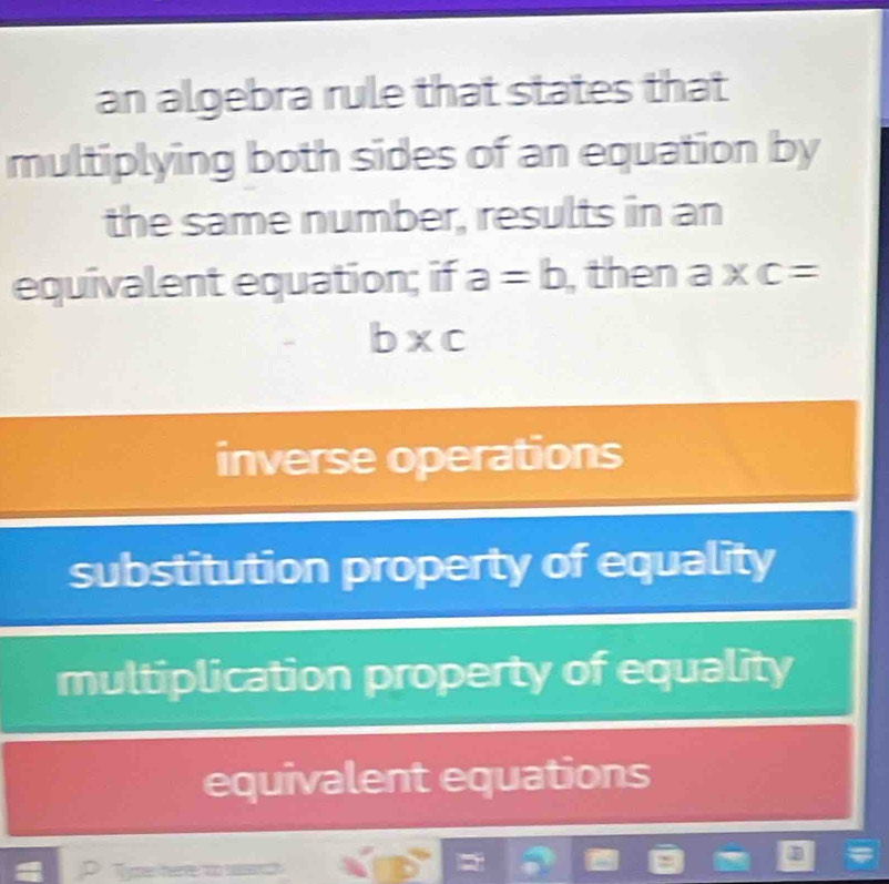 an algebra rule that states that
multiplying both sides of an equation by
the same number, results in an
equivalent equation; if a=b , then a* c=
b* c
inverse operations
substitution property of equality
multiplication property of equality
equivalent equations

D Tymer herte to r