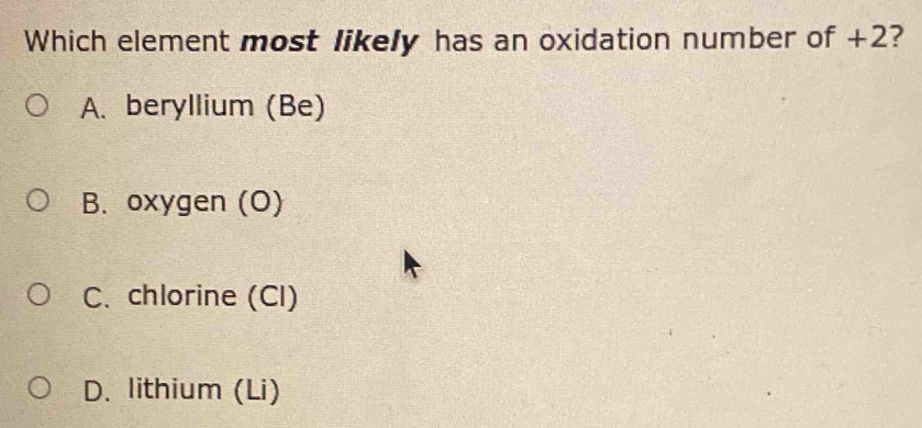 Which element most likely has an oxidation number of +2 ?
A. beryllium (Be)
B. oxygen (O)
C. chlorine (Cl)
D. lithium (Li)