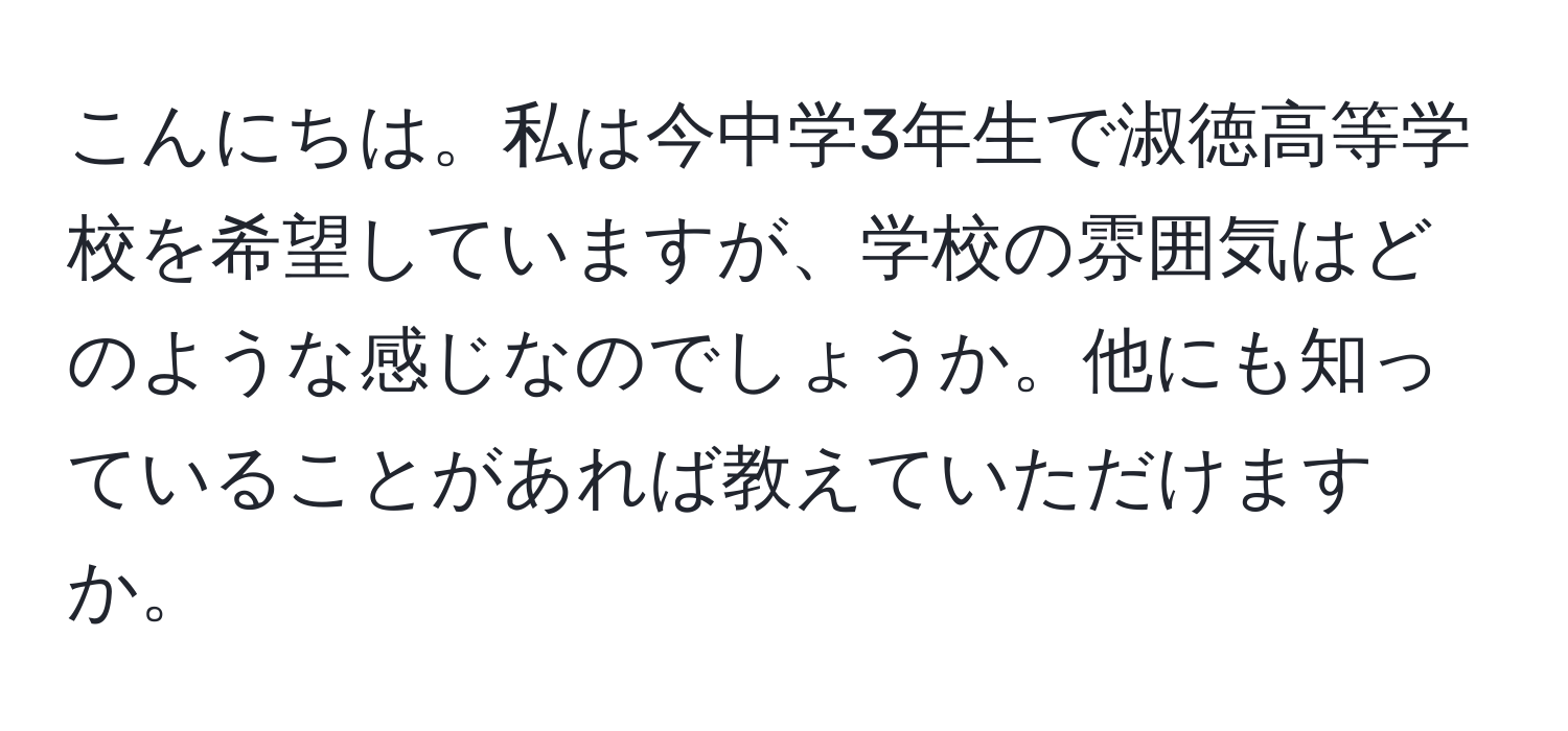 こんにちは。私は今中学3年生で淑徳高等学校を希望していますが、学校の雰囲気はどのような感じなのでしょうか。他にも知っていることがあれば教えていただけますか。