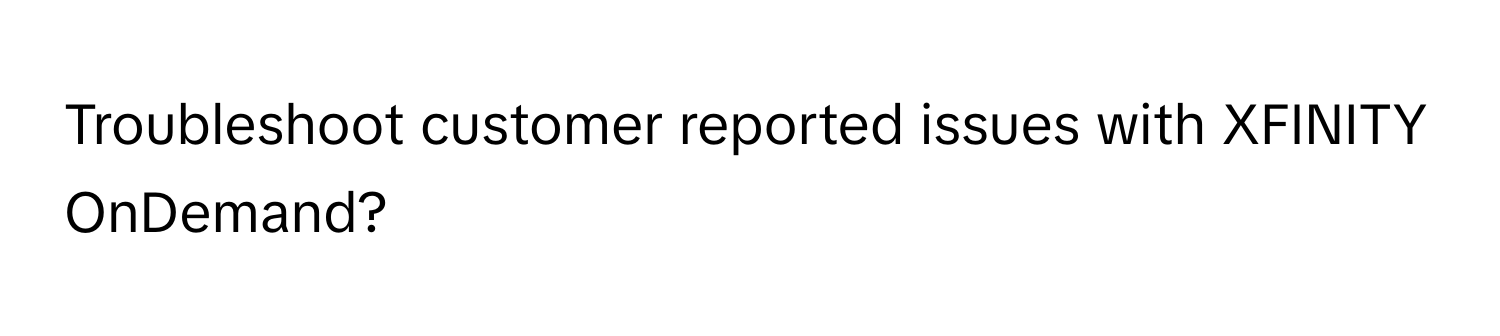 Troubleshoot customer reported issues with XFINITY OnDemand?