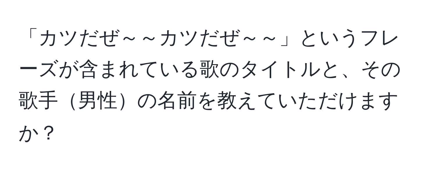 「カツだぜ～～カツだぜ～～」というフレーズが含まれている歌のタイトルと、その歌手男性の名前を教えていただけますか？