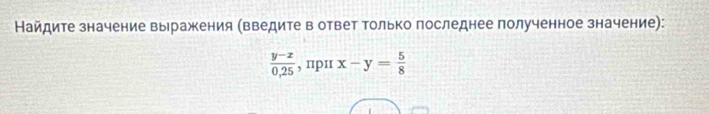 Найдите значение выражения (введите в ответ Τолько последнее полученное значение):
 (y-x)/0,25  , пp1 x-y= 5/8 