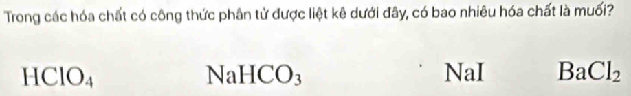 Trong các hóa chất có công thức phân tử được liệt kê dưới đây, có bao nhiêu hóa chất là muối?
HClO_4 NaI BaCl_2
NaHCO_3