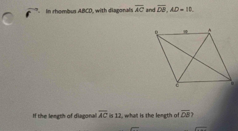 In rhombus ABCD, with diagonals overline AC and overline DB, AD=10. 
If the length of diagonal overline AC is 12, what is the length of overline DB ? 
sqrt()