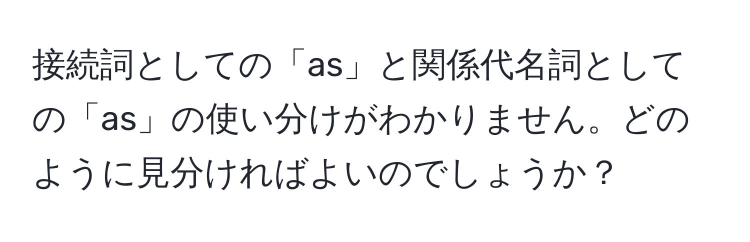 接続詞としての「as」と関係代名詞としての「as」の使い分けがわかりません。どのように見分ければよいのでしょうか？