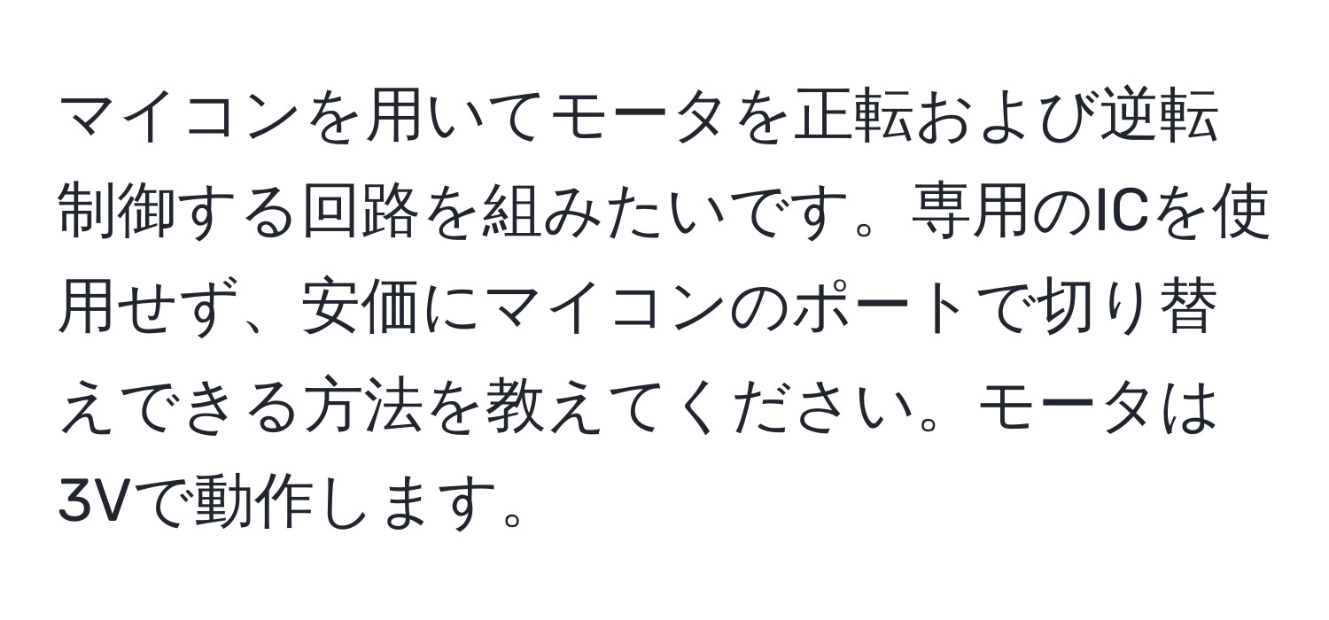 マイコンを用いてモータを正転および逆転制御する回路を組みたいです。専用のICを使用せず、安価にマイコンのポートで切り替えできる方法を教えてください。モータは3Vで動作します。