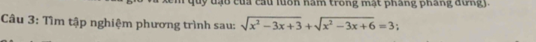 quy đạo của cầu luốn nam trong mật pháng phang dưng). 
Câu 3: Tìm tập nghiệm phương trình sau: sqrt(x^2-3x+3)+sqrt(x^2-3x+6)=3;