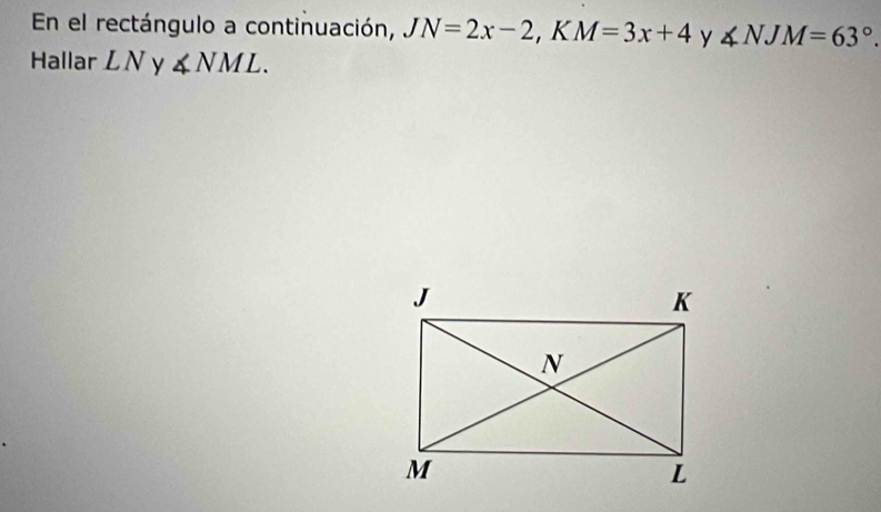 En el rectángulo a continuación, JN=2x-2 , K M=3x+4 y ∠ NJM=63°. 
Hallar L N y ∠ NML.