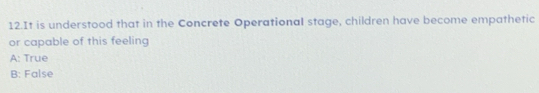 It is understood that in the Concrete Operational stage, children have become empathetic
or capable of this feeling
A: True
B: False
