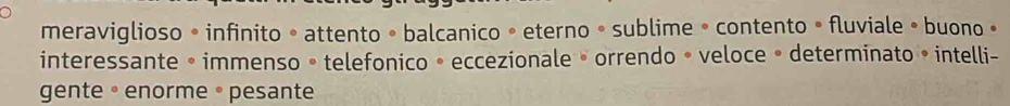 meraviglioso • infinito • attento • balcanico • eterno • sublime • contento • fluviale • buono •
interessante • immenso • telefonico • eccezionale » orrendo • veloce • determinato » intelli-
gnte · enorme 。 pesante