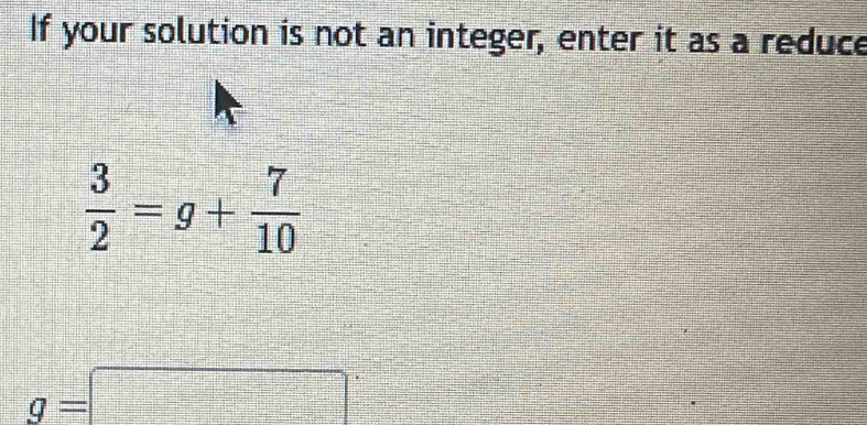 If your solution is not an integer, enter it as a reduce
 3/2 =g+ 7/10 
g=□