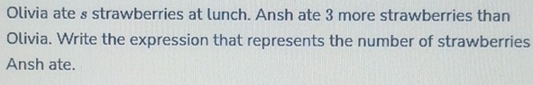 Olivia ate § strawberries at lunch. Ansh ate 3 more strawberries than 
Olivia. Write the expression that represents the number of strawberries 
Ansh ate.