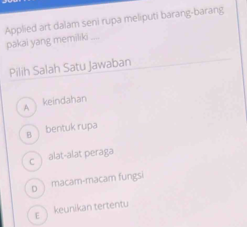 Applied art dalam seni rupa meliputi barang-barang
pakai yang memiliki ....
Pilih Salah Satu Jawaban
A keindahan
bentuk rupa
c ) alat-alat peraga
D )macam-macam fungsi
E keunikan tertentu