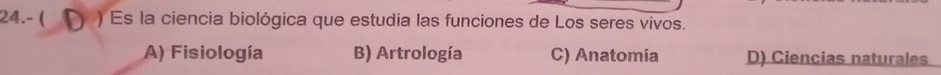 24.- ( ) ) Es la ciencia biológica que estudia las funciones de Los seres vivos.
A) Fisiología B) Artrología C) Anatomía D) Ciencias naturales