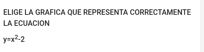 ELIGE LA GRAFICA QUE REPRESENTA CORRECTAMENTE 
LA ECUACION
y=x^2-2