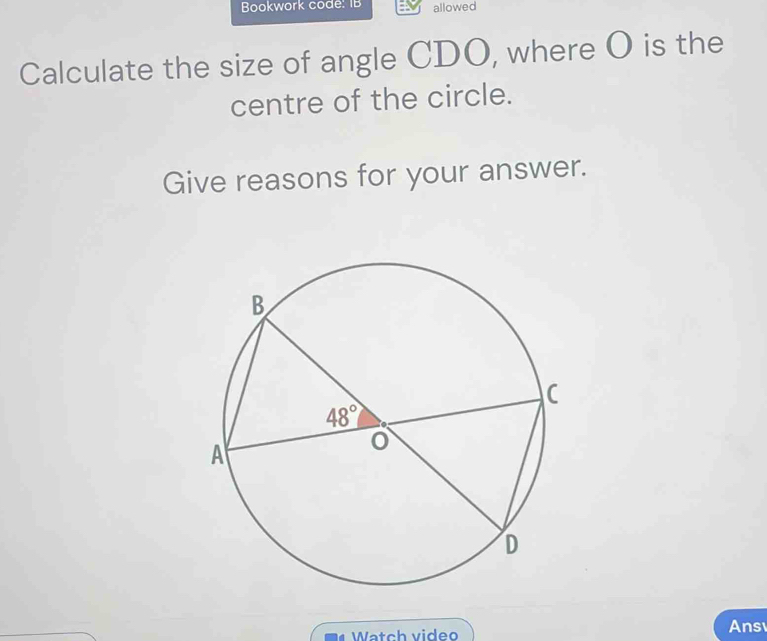 Bookwork code: IB allowed
Calculate the size of angle CDO, where O is the
centre of the circle.
Give reasons for your answer.
Watch video Ans