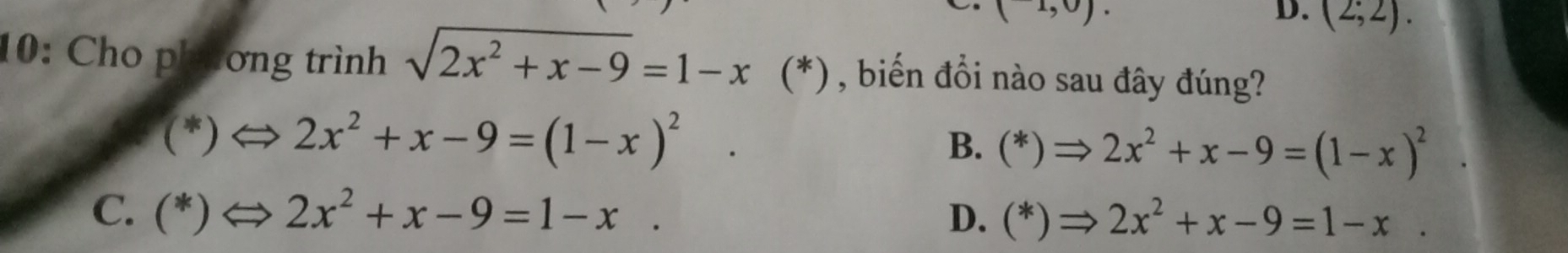 (1,0).
D. (2;2). 
10: Cho phương trình sqrt(2x^2+x-9)=1-x (*) , biến đổi nào sau đây đúng?
(*) 2x^2+x-9=(1-x)^2 B. (*)Rightarrow 2x^2+x-9=(1-x)^2
C. (*) 2x^2+x-9=1-x. D. (*)Rightarrow 2x^2+x-9=1-x.