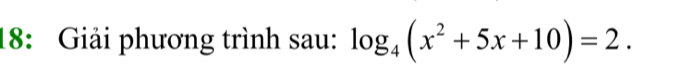 18: Giải phương trình sau: log _4(x^2+5x+10)=2.