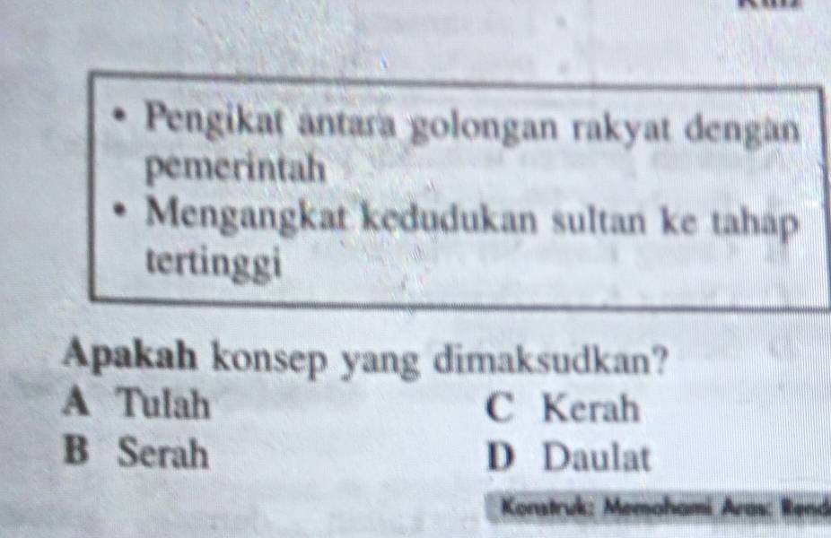 Pengikat antara golongan rakyat dengan
pemerintah
Mengangkat kedudukan sultan ke tahap
tertinggi
Apakah konsep yang dimaksudkan?
A Tulah C Kerah
B Serah D Daulat
Konstruk: Memohami Aras: Rend