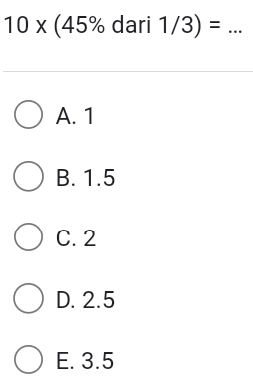 10* (45% dari 1/3)= _
A. 1
B. 1.5
C. 2
D. 2.5
E. 3.5