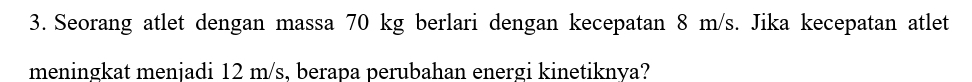 Seorang atlet dengan massa 70 kg berlari dengan kecepatan 8 m/s. Jika kecepatan atlet 
meningkat menjadi 12 m/s, berapa perubahan energi kinetiknya?