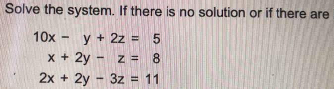 Solve the system. If there is no solution or if there are
10x-y+2z=5
x+2y-z=8
2x+2y-3z=11