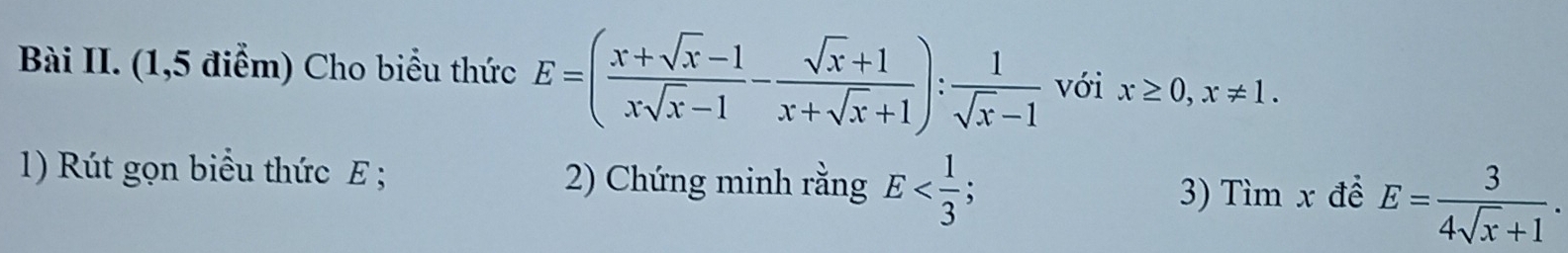 Bài II. (1,5 điểm) Cho biểu thức E=( (x+sqrt(x)-1)/xsqrt(x)-1 - (sqrt(x)+1)/x+sqrt(x)+1 ): 1/sqrt(x)-1  với x≥ 0, x!= 1. 
1) Rút gọn biểu thức E; 2) Chứng minh rằng E ; 3) Timx để E= 3/4sqrt(x)+1 .