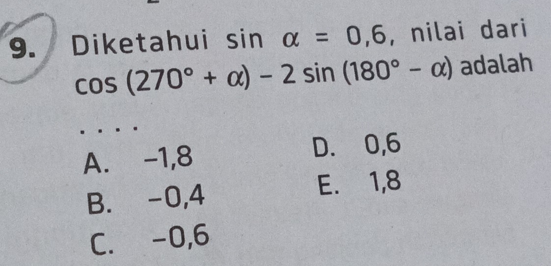 Diketahui sin alpha =0,6 , nilai dari
cos (270°+alpha )-2sin (180°-alpha ) adalah
A. -1, 8
D. 0, 6
B. -0, 4
E. 1, 8
C. -0, 6