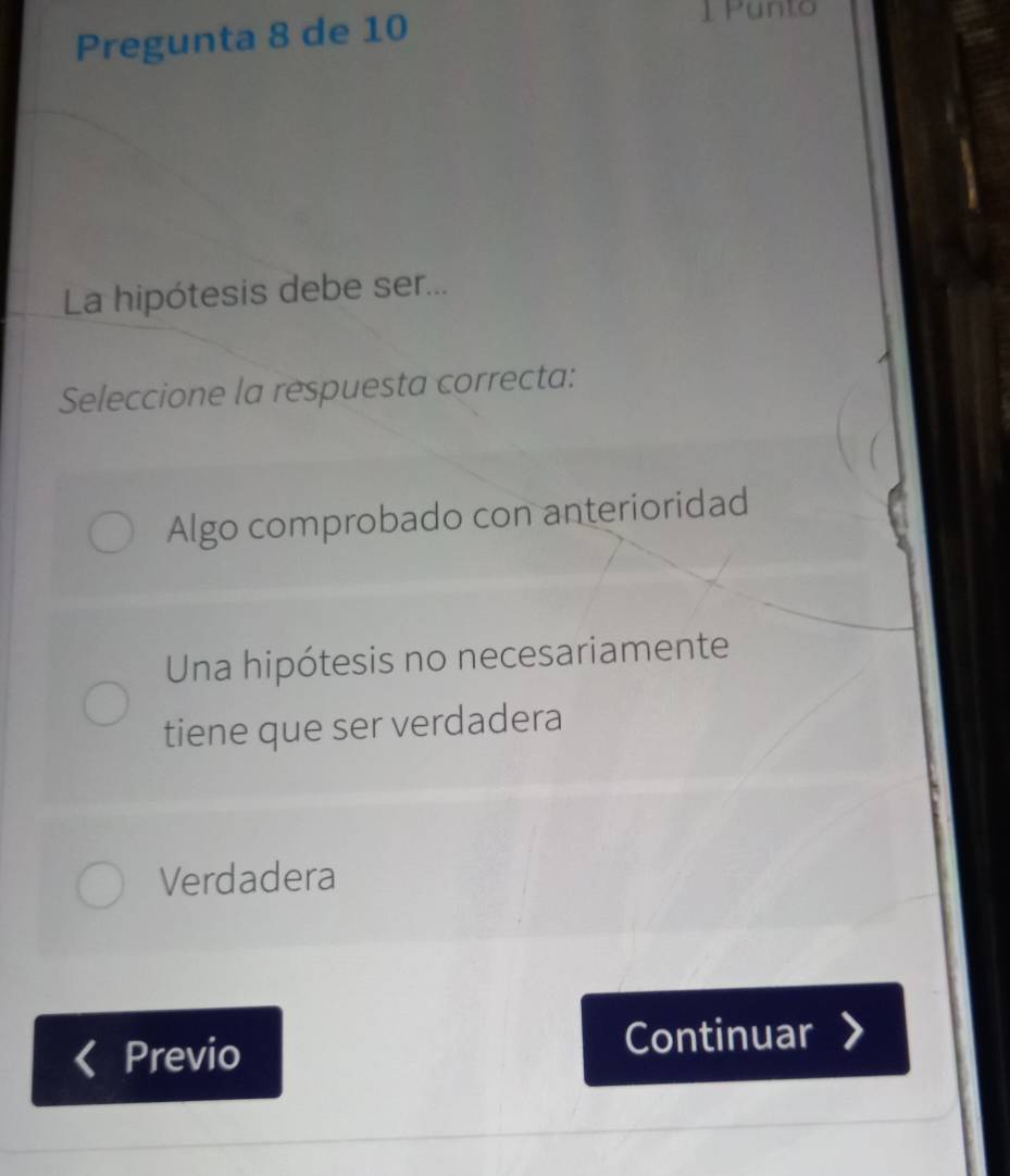 Pregunta 8 de 10
1 Punto
La hipótesis debe ser...
Seleccione la respuesta correcta:
Algo comprobado con anterioridad
Una hipótesis no necesariamente
tiene que ser verdadera
Verdadera
Previo Continuar