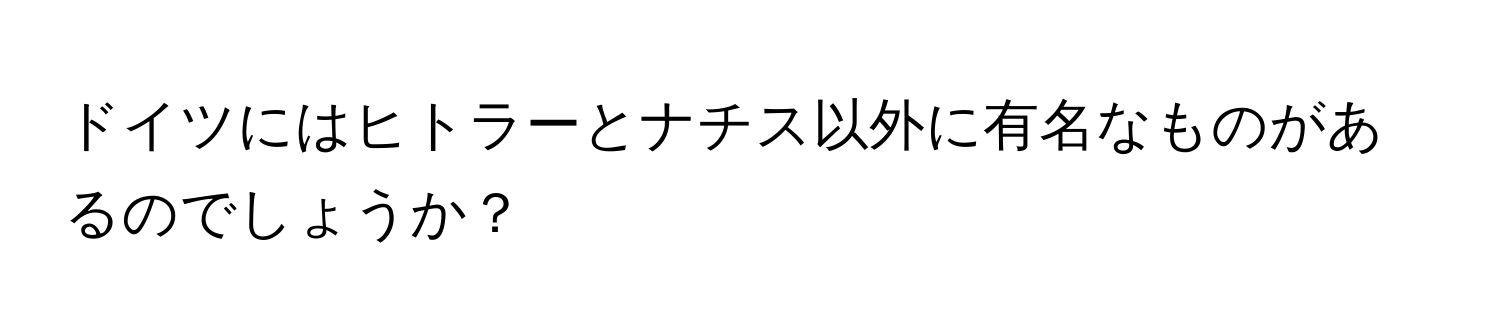 ドイツにはヒトラーとナチス以外に有名なものがあるのでしょうか？