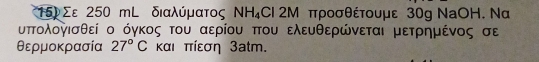 Σε 250 mL διαλύματος NH_4Cl 2M προσθέτουμε 30g NaOΗ. Να 
υπΤολονισθεί ο όγκος του αερίου που ελευθερώνεται μετρημένος σε 
θερμοκρασία 27°C και πίεση 3atm.